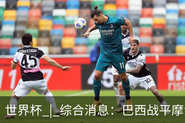 世界杯 | 综合消息：巴西战平摩洛哥 卡塔尔首获积分