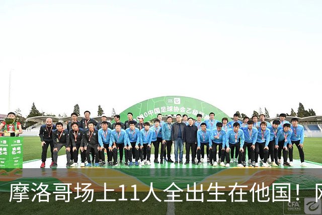 摩洛哥场上11人全出生在他国！网友喊国足抄作业 媒体人：根本没戏